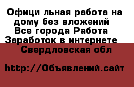 Официaльная работа на дому,без вложений - Все города Работа » Заработок в интернете   . Свердловская обл.